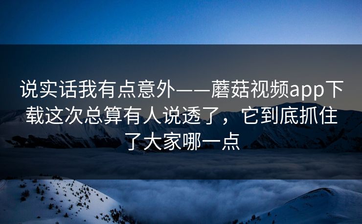 说实话我有点意外——蘑菇视频app下载这次总算有人说透了，它到底抓住了大家哪一点