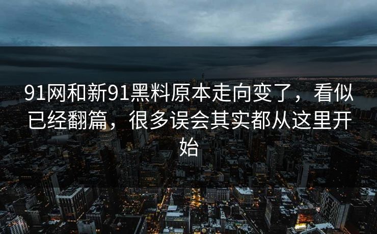 91网和新91黑料原本走向变了，看似已经翻篇，很多误会其实都从这里开始