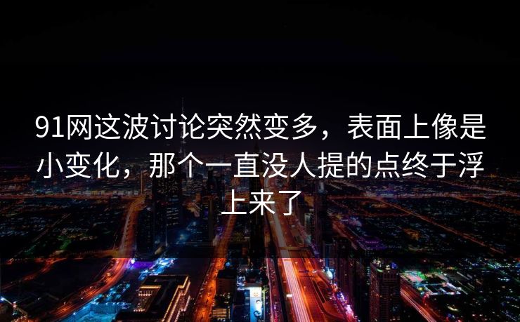 91网这波讨论突然变多，表面上像是小变化，那个一直没人提的点终于浮上来了