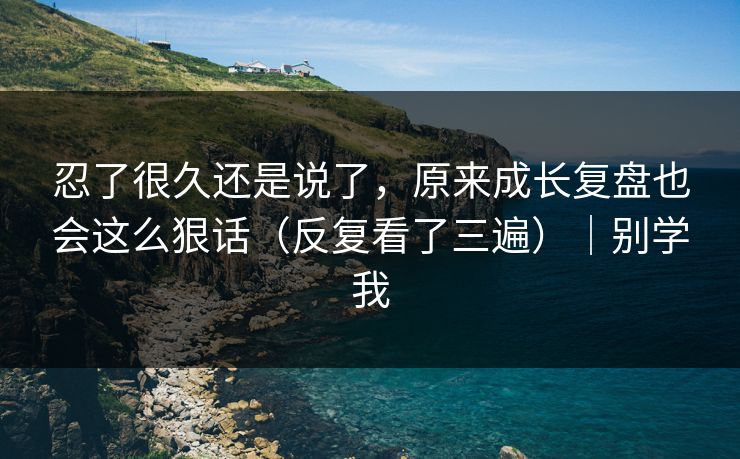 忍了很久还是说了，原来成长复盘也会这么狠话（反复看了三遍）｜别学我