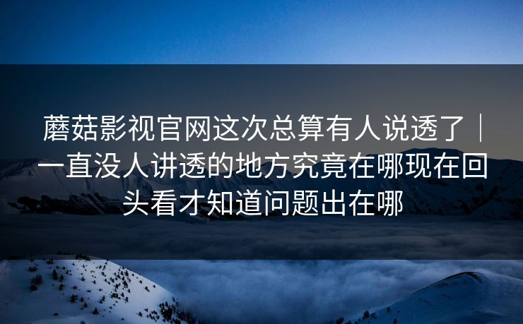 蘑菇影视官网这次总算有人说透了｜一直没人讲透的地方究竟在哪现在回头看才知道问题出在哪