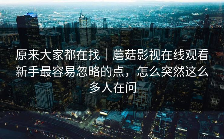 原来大家都在找｜蘑菇影视在线观看新手最容易忽略的点，怎么突然这么多人在问