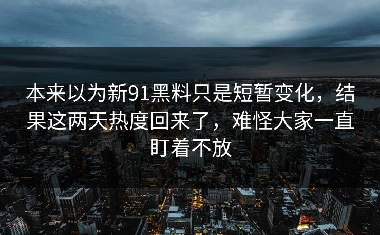 本来以为新91黑料只是短暂变化，结果这两天热度回来了，难怪大家一直盯着不放