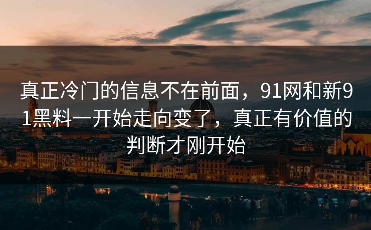 真正冷门的信息不在前面，91网和新91黑料一开始走向变了，真正有价值的判断才刚开始
