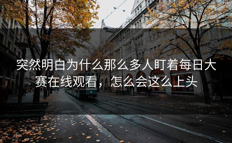 突然明白为什么那么多人盯着每日大赛在线观看，怎么会这么上头