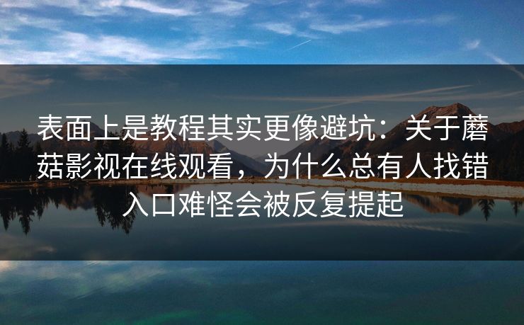 表面上是教程其实更像避坑：关于蘑菇影视在线观看，为什么总有人找错入口难怪会被反复提起