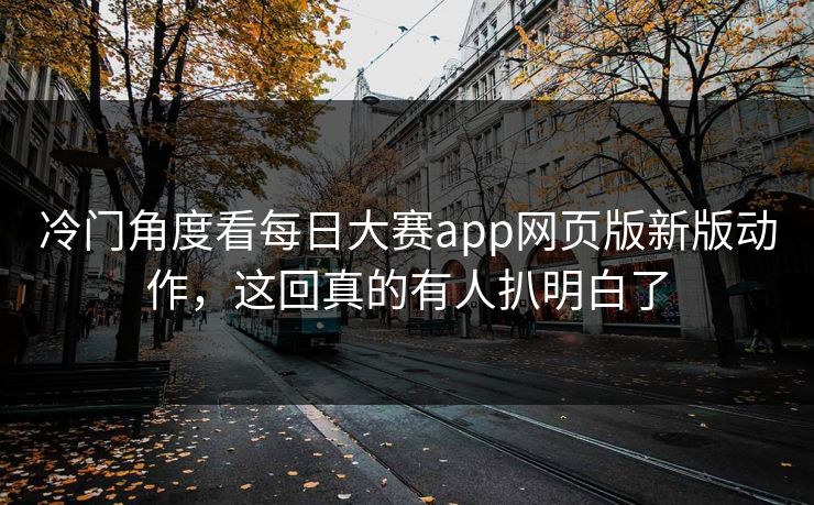 冷门角度看每日大赛app网页版新版动作，这回真的有人扒明白了