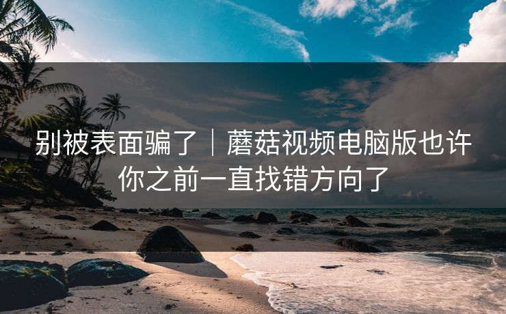 别被表面骗了｜蘑菇视频电脑版也许你之前一直找错方向了