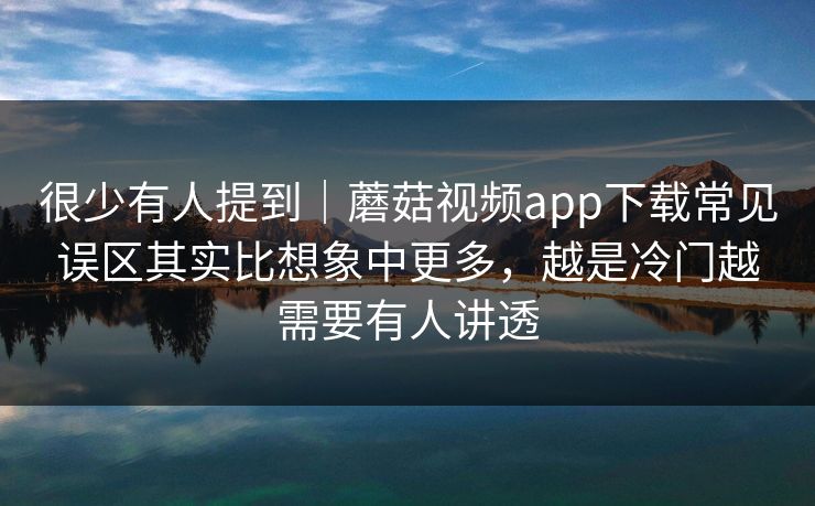 很少有人提到｜蘑菇视频app下载常见误区其实比想象中更多，越是冷门越需要有人讲透