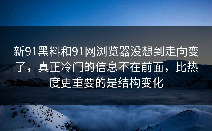 新91黑料和91网浏览器没想到走向变了，真正冷门的信息不在前面，比热度更重要的是结构变化