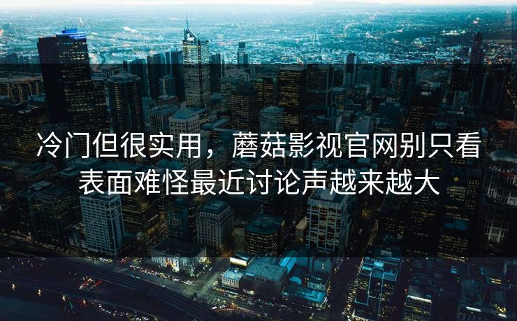 冷门但很实用，蘑菇影视官网别只看表面难怪最近讨论声越来越大