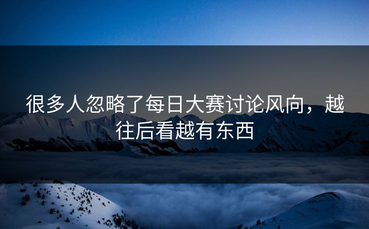 很多人忽略了每日大赛讨论风向，越往后看越有东西