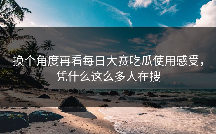 换个角度再看每日大赛吃瓜使用感受，凭什么这么多人在搜