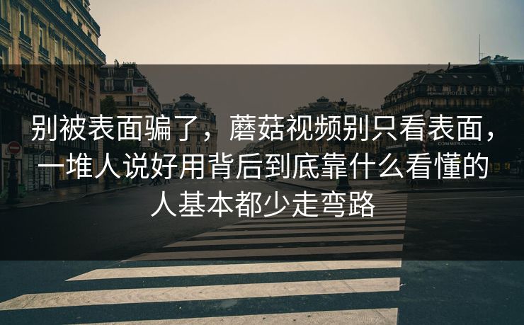 别被表面骗了，蘑菇视频别只看表面，一堆人说好用背后到底靠什么看懂的人基本都少走弯路