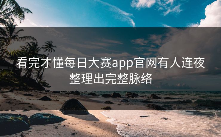 看完才懂每日大赛app官网有人连夜整理出完整脉络