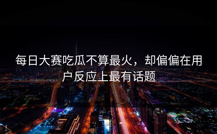 每日大赛吃瓜不算最火，却偏偏在用户反应上最有话题