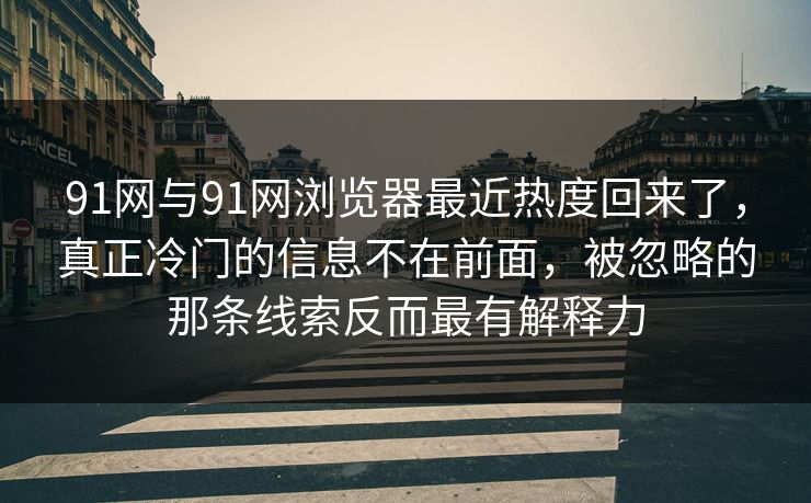 91网与91网浏览器最近热度回来了，真正冷门的信息不在前面，被忽略的那条线索反而最有解释力