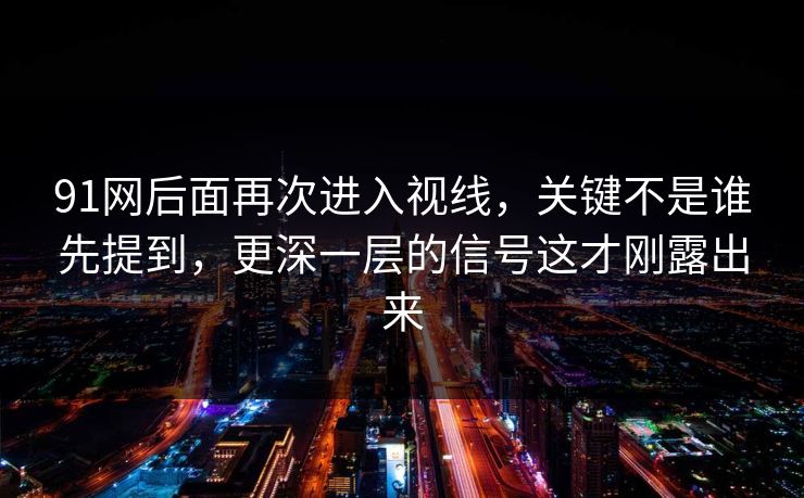 91网后面再次进入视线，关键不是谁先提到，更深一层的信号这才刚露出来