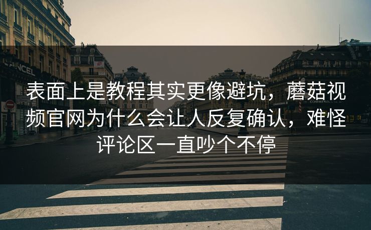 表面上是教程其实更像避坑，蘑菇视频官网为什么会让人反复确认，难怪评论区一直吵个不停