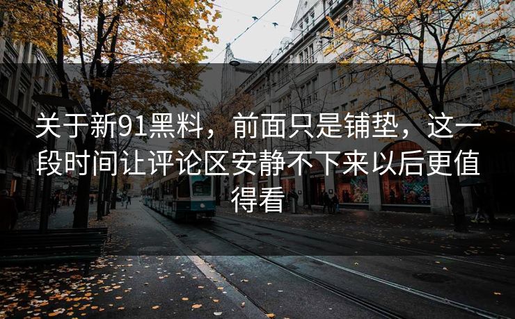 关于新91黑料，前面只是铺垫，这一段时间让评论区安静不下来以后更值得看