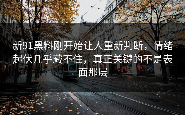 新91黑料刚开始让人重新判断，情绪起伏几乎藏不住，真正关键的不是表面那层