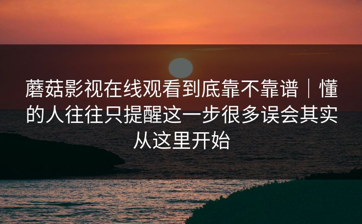 蘑菇影视在线观看到底靠不靠谱｜懂的人往往只提醒这一步很多误会其实从这里开始