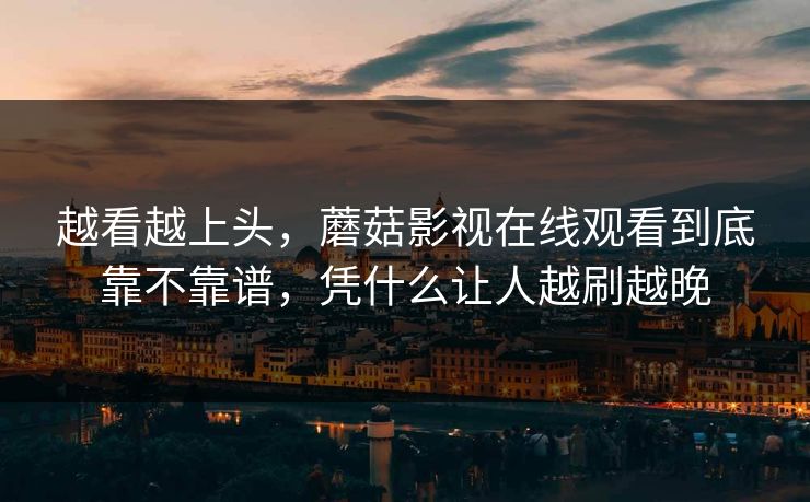 越看越上头，蘑菇影视在线观看到底靠不靠谱，凭什么让人越刷越晚