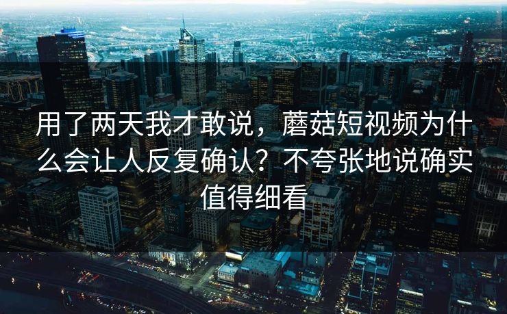 用了两天我才敢说，蘑菇短视频为什么会让人反复确认？不夸张地说确实值得细看