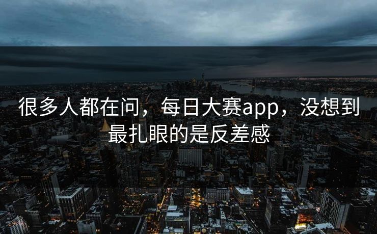 很多人都在问，每日大赛app，没想到最扎眼的是反差感