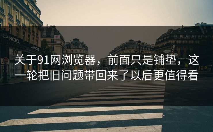 关于91网浏览器，前面只是铺垫，这一轮把旧问题带回来了以后更值得看