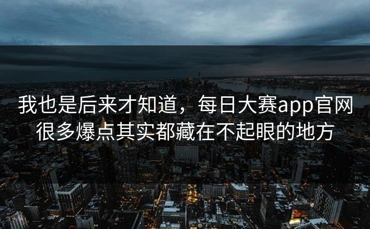 我也是后来才知道，每日大赛app官网很多爆点其实都藏在不起眼的地方