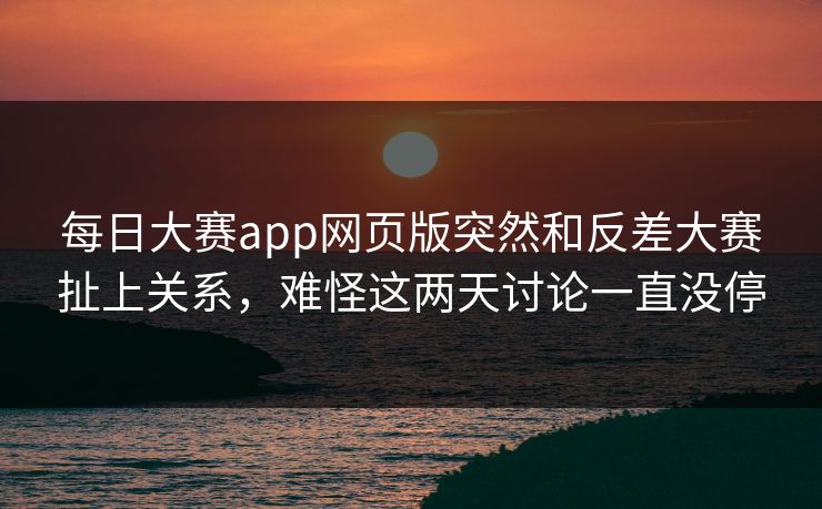 每日大赛app网页版突然和反差大赛扯上关系，难怪这两天讨论一直没停