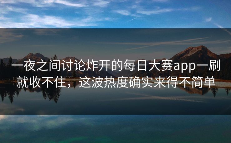 一夜之间讨论炸开的每日大赛app一刷就收不住，这波热度确实来得不简单