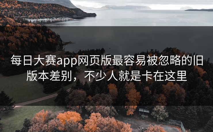 每日大赛app网页版最容易被忽略的旧版本差别，不少人就是卡在这里