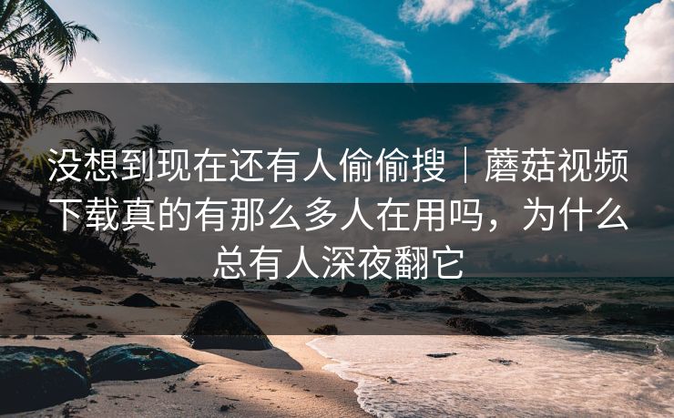 没想到现在还有人偷偷搜｜蘑菇视频下载真的有那么多人在用吗，为什么总有人深夜翻它