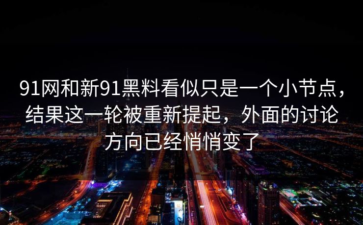 91网和新91黑料看似只是一个小节点，结果这一轮被重新提起，外面的讨论方向已经悄悄变了