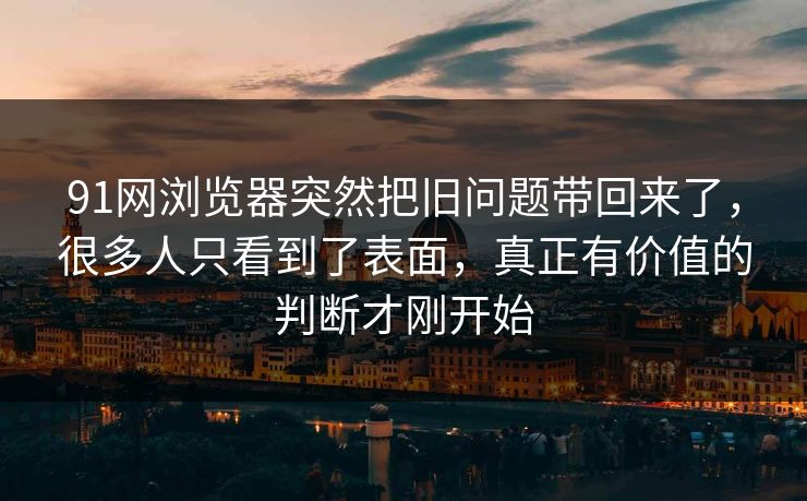 91网浏览器突然把旧问题带回来了，很多人只看到了表面，真正有价值的判断才刚开始