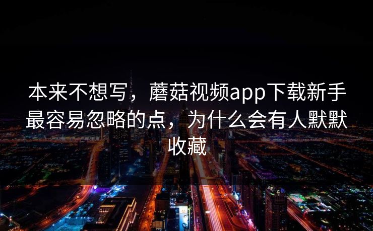 本来不想写，蘑菇视频app下载新手最容易忽略的点，为什么会有人默默收藏