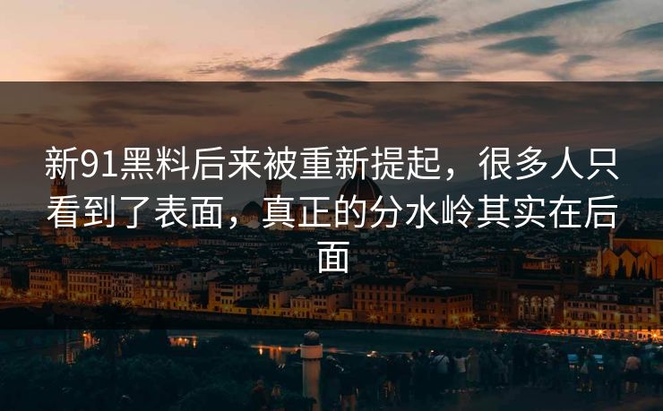 新91黑料后来被重新提起，很多人只看到了表面，真正的分水岭其实在后面