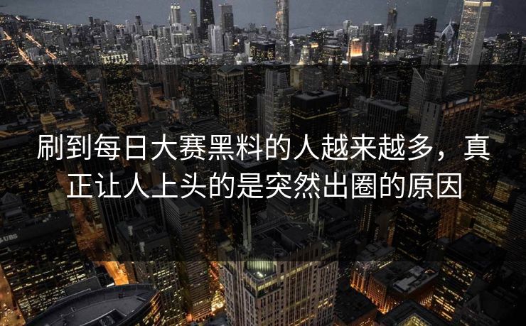 刷到每日大赛黑料的人越来越多，真正让人上头的是突然出圈的原因