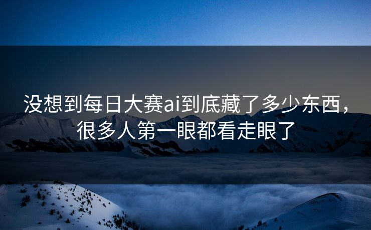 没想到每日大赛ai到底藏了多少东西，很多人第一眼都看走眼了