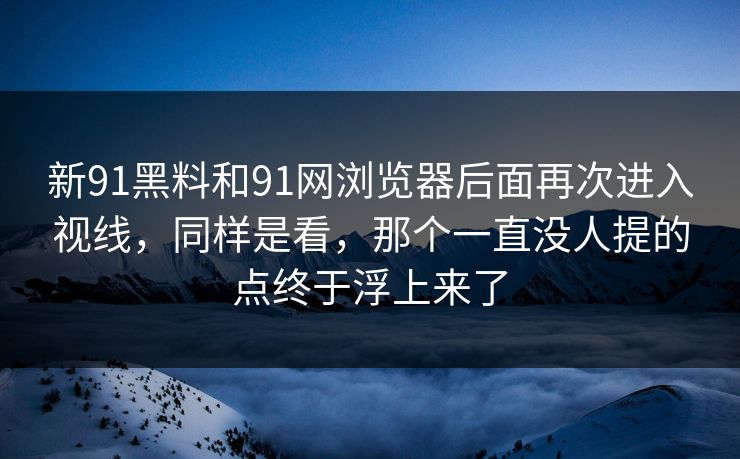 新91黑料和91网浏览器后面再次进入视线，同样是看，那个一直没人提的点终于浮上来了
