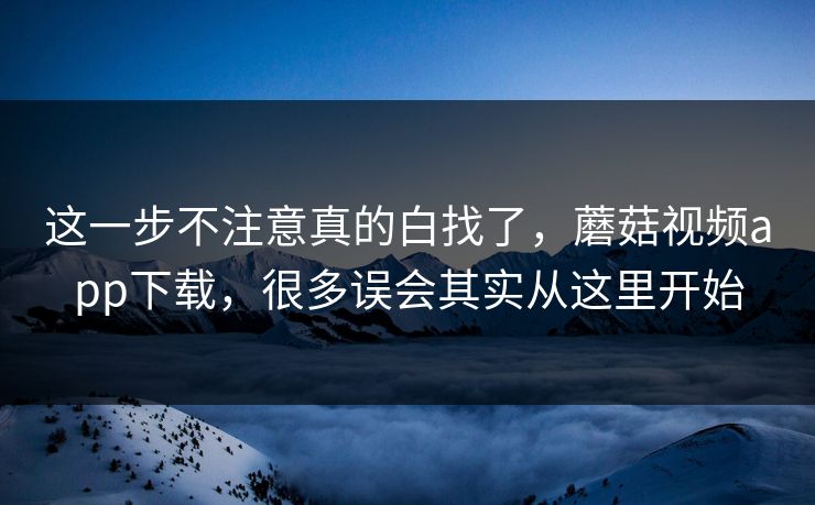 这一步不注意真的白找了，蘑菇视频app下载，很多误会其实从这里开始