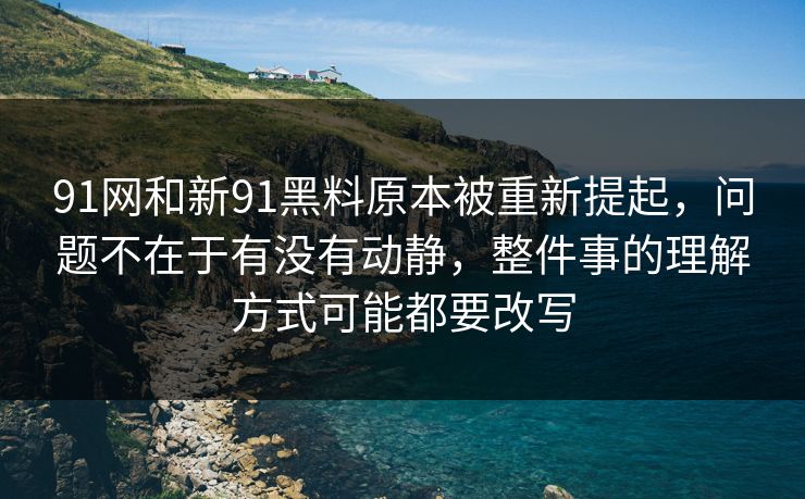 91网和新91黑料原本被重新提起，问题不在于有没有动静，整件事的理解方式可能都要改写