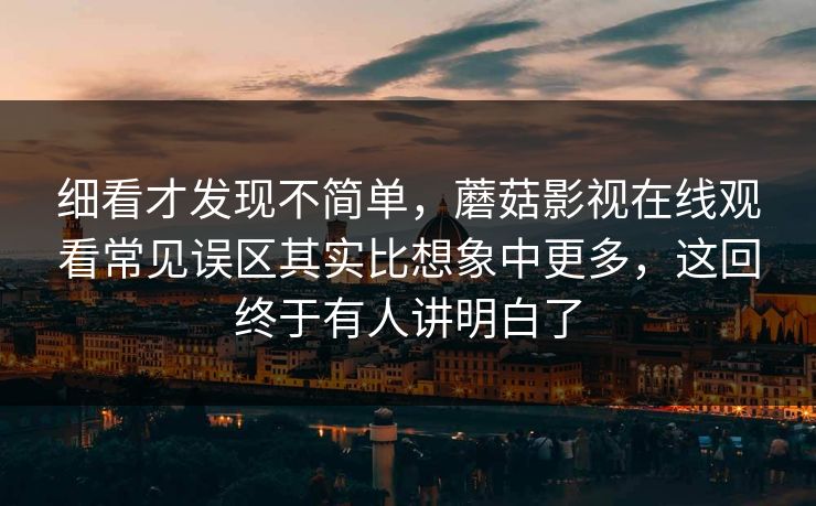 细看才发现不简单，蘑菇影视在线观看常见误区其实比想象中更多，这回终于有人讲明白了