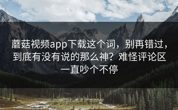蘑菇视频app下载这个词，别再错过，到底有没有说的那么神？难怪评论区一直吵个不停