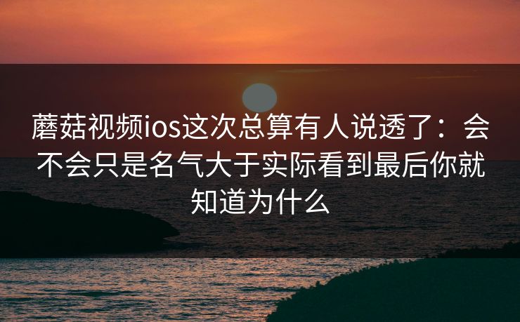 蘑菇视频ios这次总算有人说透了：会不会只是名气大于实际看到最后你就知道为什么