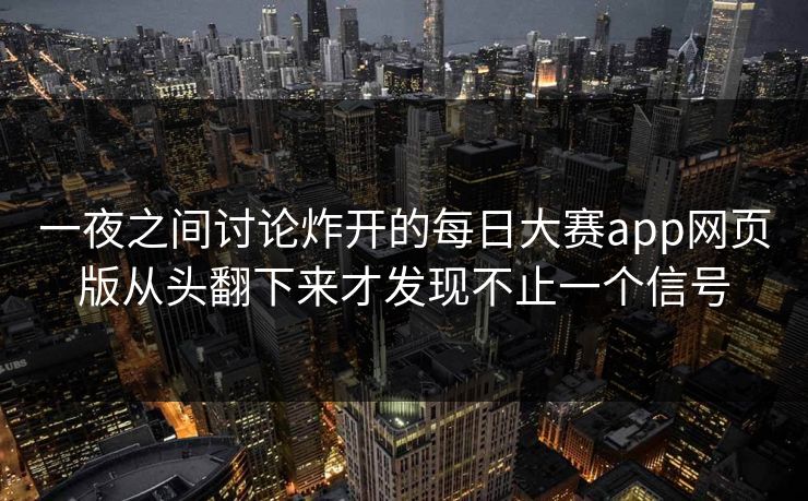 一夜之间讨论炸开的每日大赛app网页版从头翻下来才发现不止一个信号
