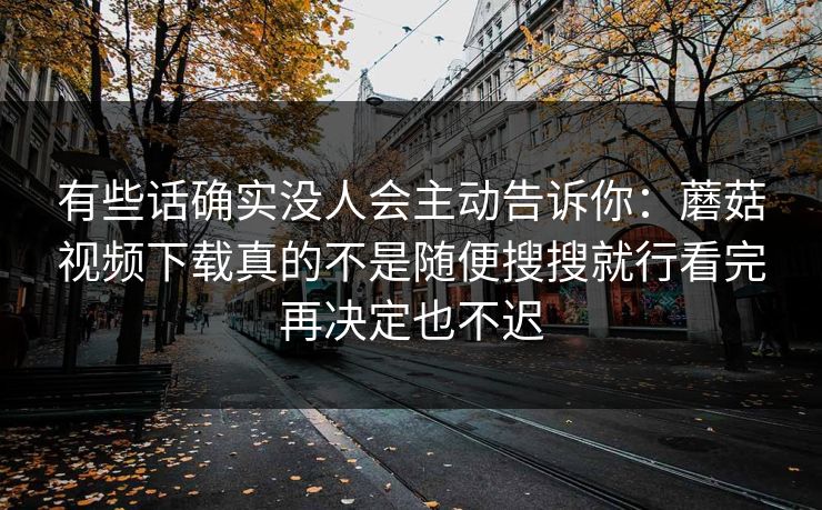 有些话确实没人会主动告诉你：蘑菇视频下载真的不是随便搜搜就行看完再决定也不迟