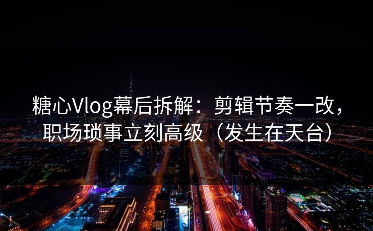 糖心Vlog幕后拆解：剪辑节奏一改，职场琐事立刻高级（发生在天台）
